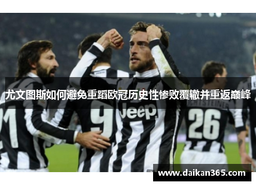 尤文图斯如何避免重蹈欧冠历史性惨败覆辙并重返巅峰