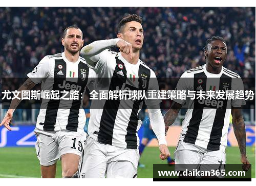 尤文图斯崛起之路:全面解析球队重建策略与未来发展趋势 尤文图斯崛起之路:全面解析球队重建策略与未来发展趋势