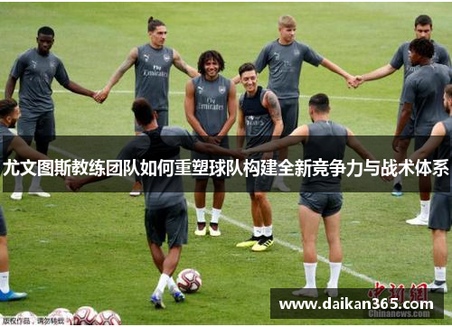 尤文图斯教练团队如何重塑球队构建全新竞争力与战术体系 尤文图斯教练团队如何重塑球队构建全新竞争力与战术体系