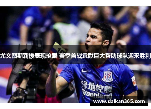 尤文图斯新援表现抢眼 赛季首战贡献巨大帮助球队迎来胜利