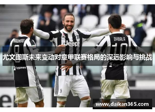 尤文图斯未来变动对意甲联赛格局的深远影响与挑战