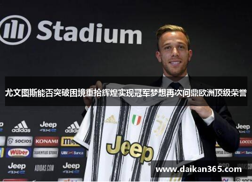 尤文图斯能否突破困境重拾辉煌实现冠军梦想再次问鼎欧洲顶级荣誉 尤文图斯能否突破困境重拾辉煌实现冠军梦想再次问鼎欧洲顶级荣誉
