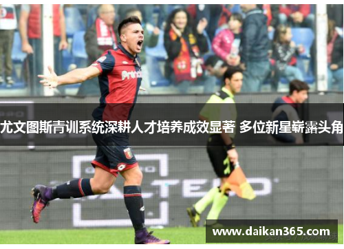 尤文图斯青训系统深耕人才培养成效显著 多位新星崭露头角