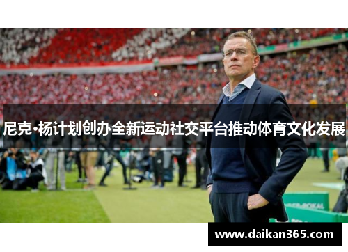 尼克·杨计划创办全新运动社交平台推动体育文化发展 尼克·杨计划创办全新运动社交平台推动体育文化发展