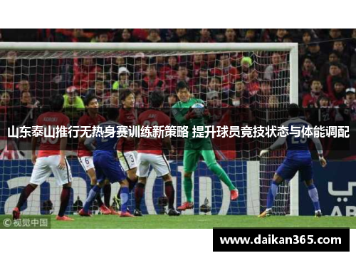 山东泰山推行无热身赛训练新策略 提升球员竞技状态与体能调配