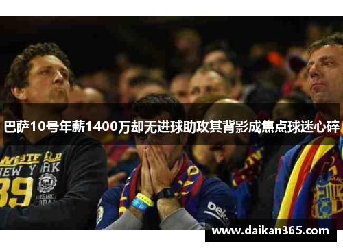 巴萨10号年薪1400万却无进球助攻其背影成焦点球迷心碎 巴萨10号年薪1400万却无进球助攻其背影成焦点球迷心碎