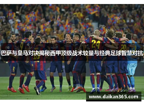 巴萨与皇马对决揭秘西甲顶级战术较量与经典足球智慧对抗 巴萨与皇马对决揭秘西甲顶级战术较量与经典足球智慧对抗