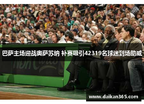 巴萨主场迎战奥萨苏纳 补赛吸引42319名球迷到场助威 巴萨主场迎战奥萨苏纳 补赛吸引42319名球迷到场助威