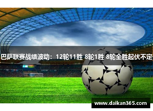 巴萨联赛战绩波动:12轮11胜 8轮1胜 8轮全胜起伏不定 巴萨联赛战绩波动:12轮11胜 8轮1胜 8轮全胜起伏不定